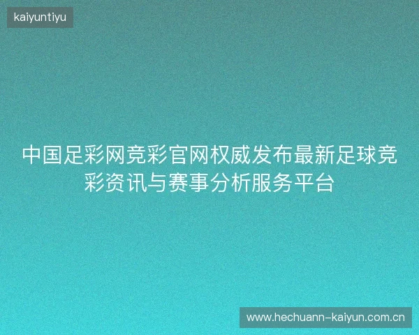 中国足彩网竞彩官网权威发布最新足球竞彩资讯与赛事分析服务平台